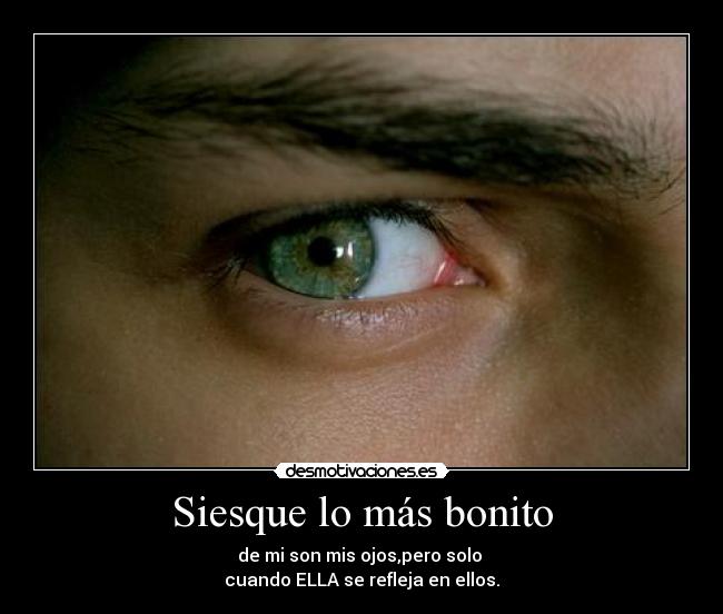 Siesque lo más bonito - de mi son mis ojos,pero solo
cuando ELLA se refleja en ellos.