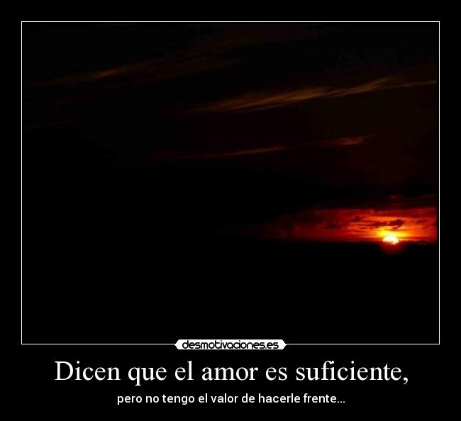 Dicen que el amor es suficiente, - pero no tengo el valor de hacerle frente...