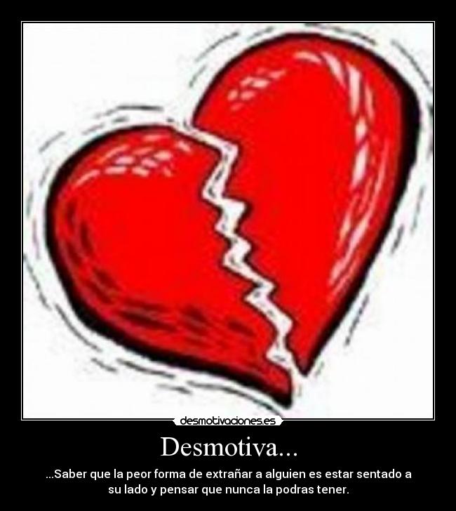 Desmotiva... - ...Saber que la peor forma de extrañar a alguien es estar sentado a
su lado y pensar que nunca la podras tener.