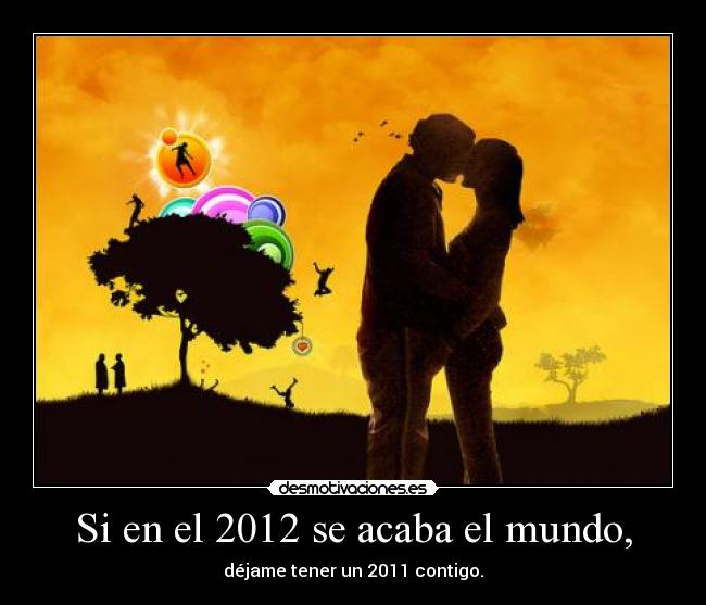 Si en el 2012 se acaba el mundo, - déjame tener un 2011 contigo.