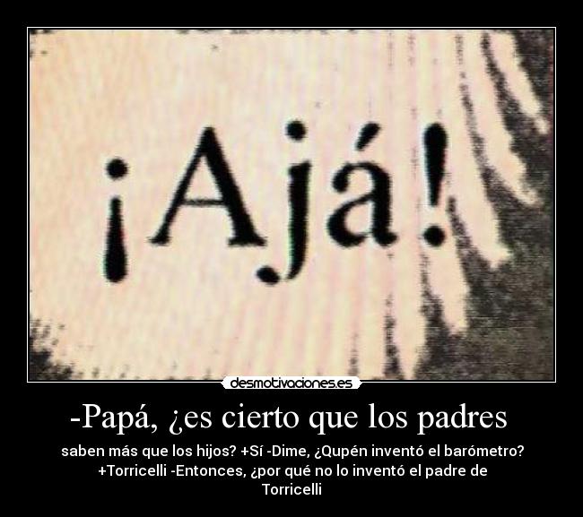 -Papá, ¿es cierto que los padres - saben más que los hijos? +Sí -Dime, ¿Qupén inventó el barómetro?
+Torricelli -Entonces, ¿por qué no lo inventó el padre de
Torricelli