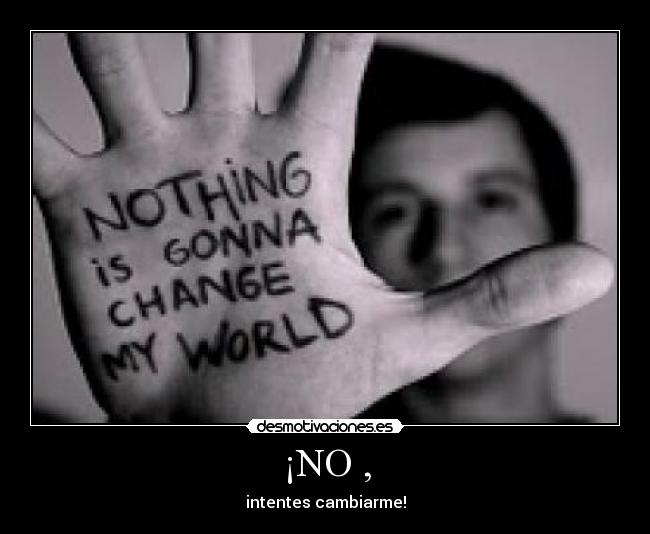 ¡NO , - intentes cambiarme!