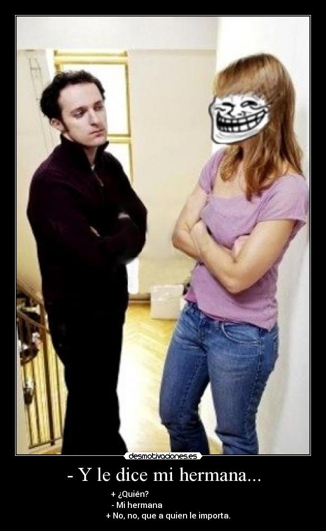 - Y le dice mi hermana... - + ¿Quién?
- Mi hermana
+ No, no, que a quien le importa.