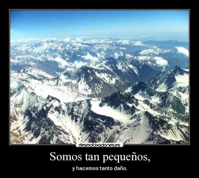 Somos tan pequeños, - y hacemos tanto daño.
