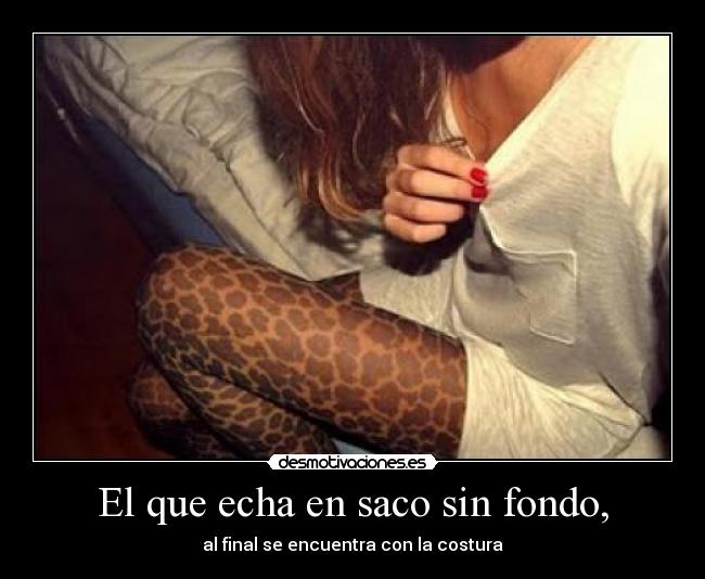 El que echa en saco sin fondo, -