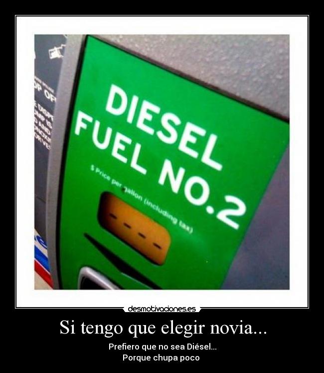 Si tengo que elegir novia... - Prefiero que no sea Diésel...
Porque chupa poco 
