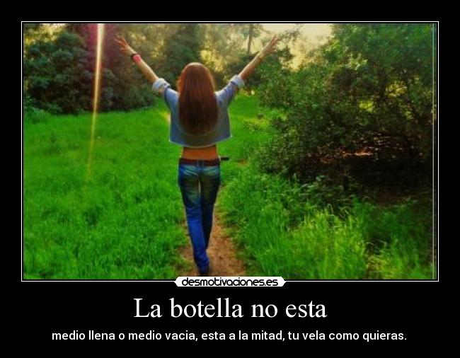 La botella no esta - medio llena o medio vacia, esta a la mitad, tu vela como quieras.