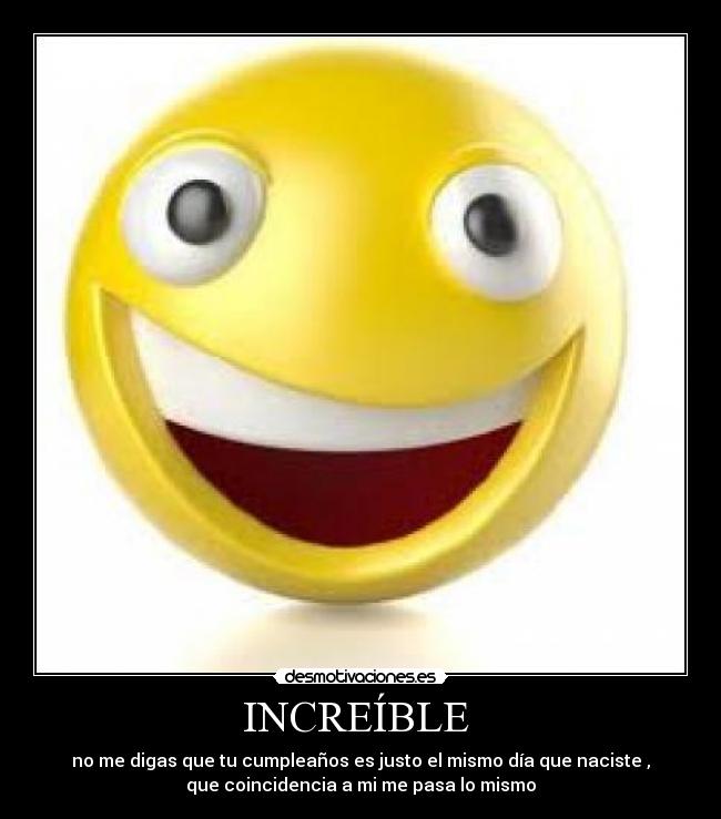 INCREÍBLE  - no me digas que tu cumpleaños es justo el mismo día que naciste ,
que coincidencia a mi me pasa lo mismo