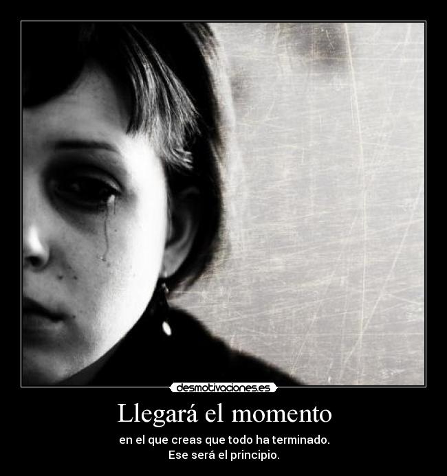 Llegará el momento - en el que creas que todo ha terminado.
Ese será el principio.