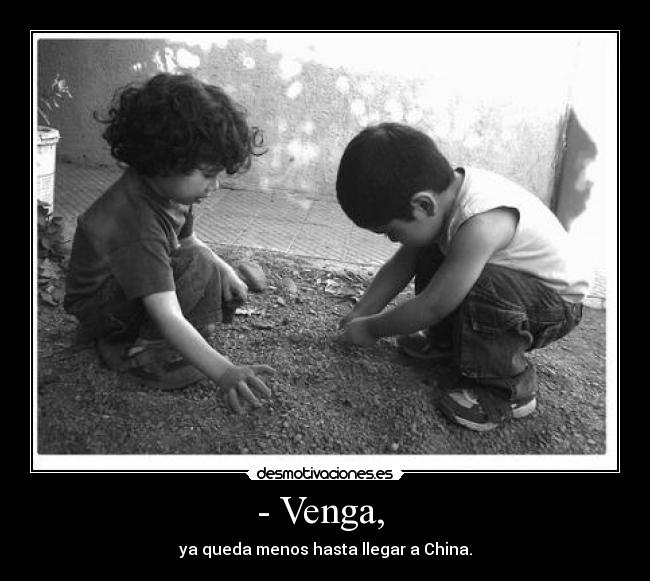 - Venga, - ya queda menos hasta llegar a China.