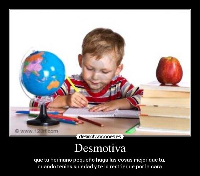 Desmotiva - que tu hermano pequeño haga las cosas mejor que tu,
cuando tenias su edad y te lo restriegue por la cara.