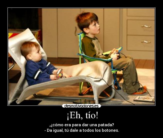 ¡Eh, tío! - ,¿cómo era para dar una patada?
- Da igual, tú dale a todos los botones.