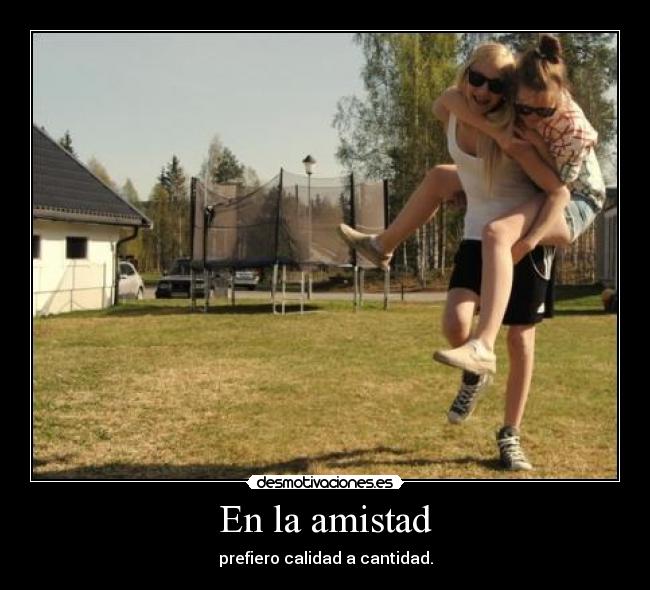 En la amistad - prefiero calidad a cantidad.