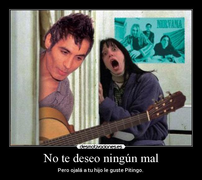 No te deseo ningún mal - Pero ojalá a tu hijo le guste Pitingo. 
