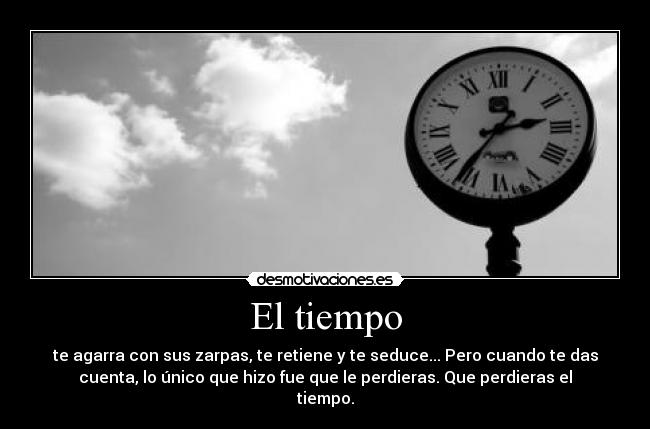 El tiempo - te agarra con sus zarpas, te retiene y te seduce... Pero cuando te das
cuenta, lo único que hizo fue que le perdieras. Que perdieras el
tiempo.