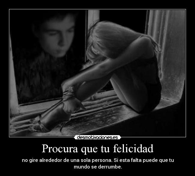 Procura que tu felicidad - no gire alrededor de una sola persona. Si esta falta puede que tu mundo se derrumbe.