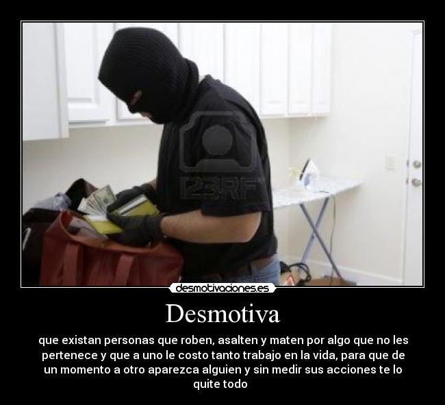 Desmotiva - que existan personas que roben, asalten y maten por algo que no les
pertenece y que a uno le costo tanto trabajo en la vida, para que de
un momento a otro aparezca alguien y sin medir sus acciones te lo
quite todo  