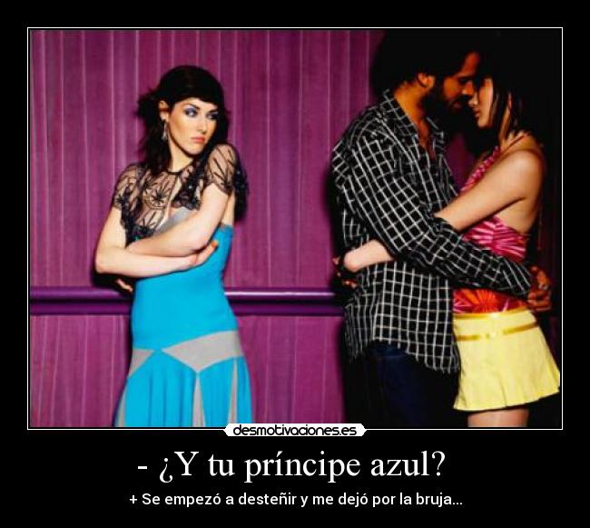- ¿Y tu príncipe azul? - + Se empezó a desteñir y me dejó por la bruja...