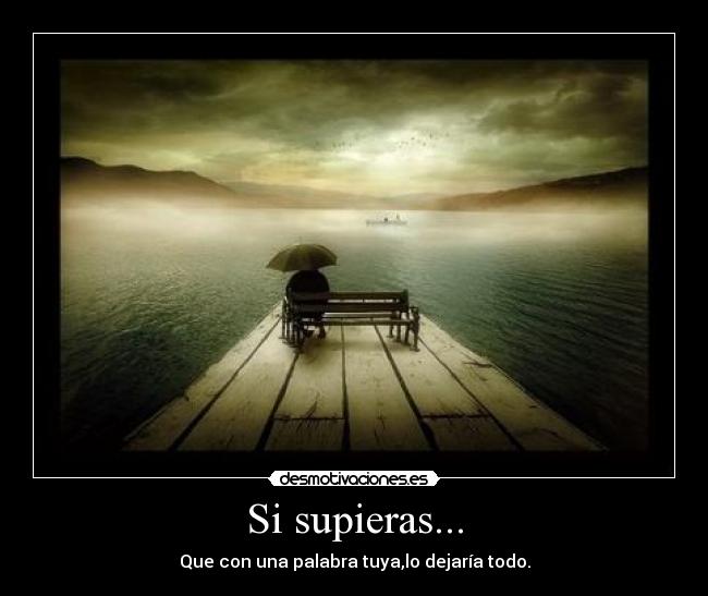 Si supieras... - Que con una palabra tuya,lo dejaría todo.