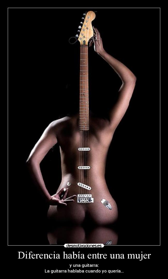 Diferencia había entre una mujer - y una guitarra:
La guitarra hablaba cuando yo quería...