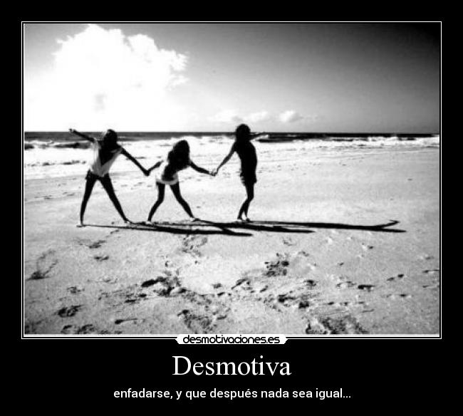 Desmotiva - enfadarse, y que después nada sea igual...