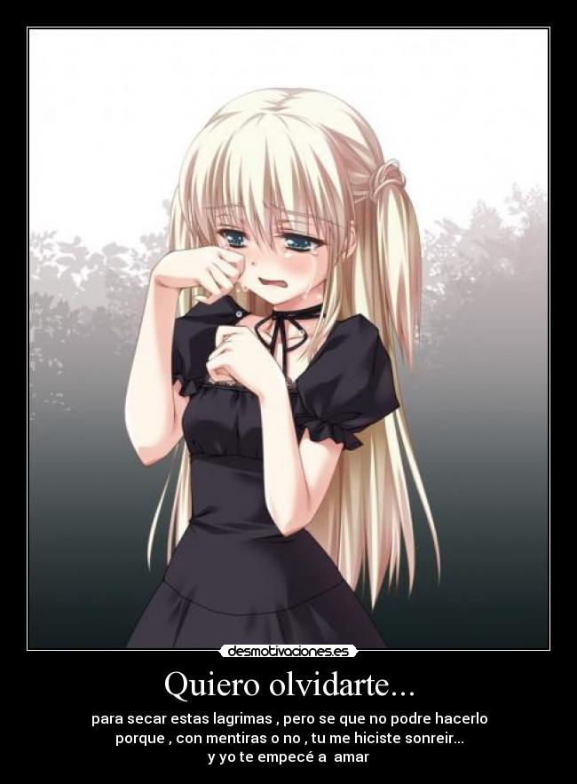 Quiero olvidarte... - para secar estas lagrimas , pero se que no podre hacerlo
porque , con mentiras o no , tu me hiciste sonreir...
y yo te empecé a amar