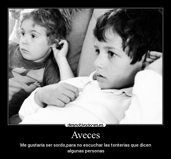 Aveces - Me gustaría ser sordo,para no escuchar las tonterias que dicen algunas personas