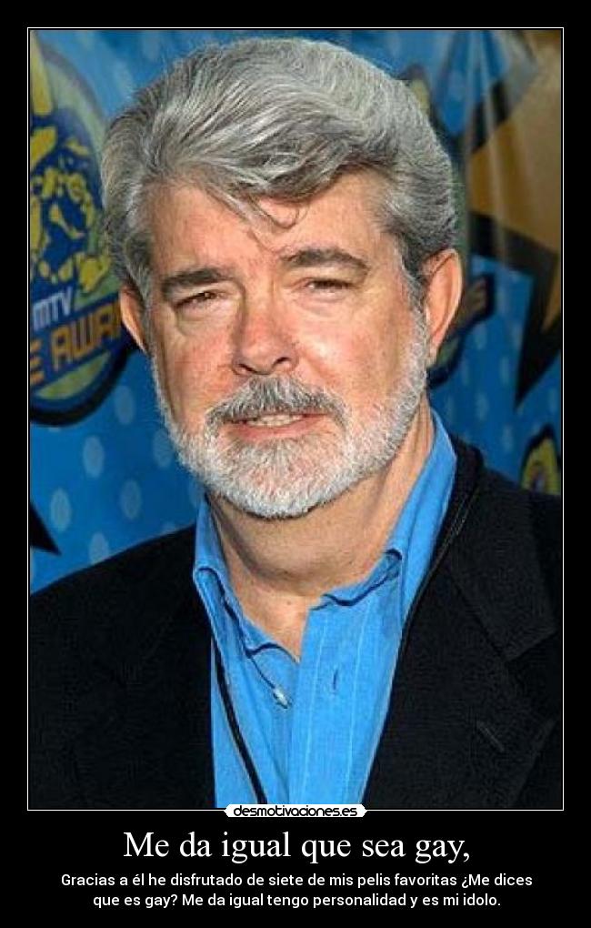 Me da igual que sea gay, - Gracias a él he disfrutado de siete de mis pelis favoritas ¿Me dices
que es gay? Me da igual tengo personalidad y es mi idolo.