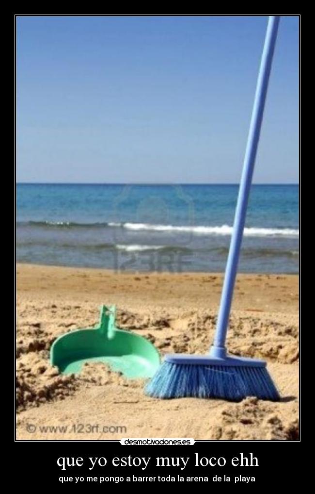 que yo estoy muy loco ehh - que yo me pongo a barrer toda la arena  de la  playa 