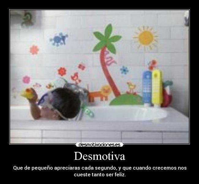 Desmotiva - Que de pequeño apreciaras cada segundo, y que cuando crecemos nos
cueste tanto ser feliz.