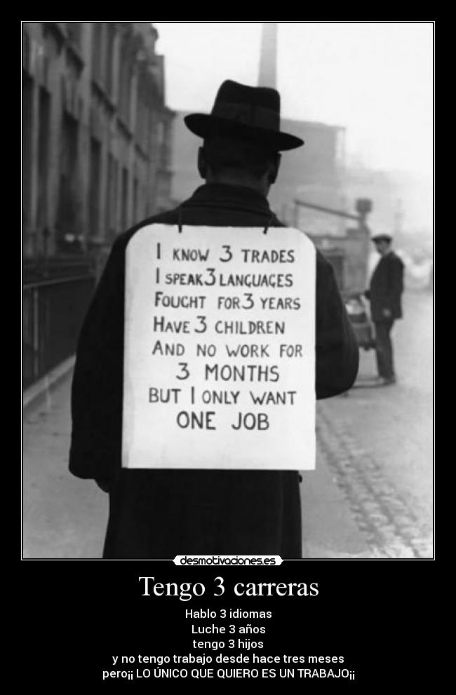 Tengo 3 carreras - Hablo 3 idiomas
Luche 3 años
tengo 3 hijos
y no tengo trabajo desde hace tres meses
pero¡¡ LO ÚNICO QUE QUIERO ES UN TRABAJO¡¡