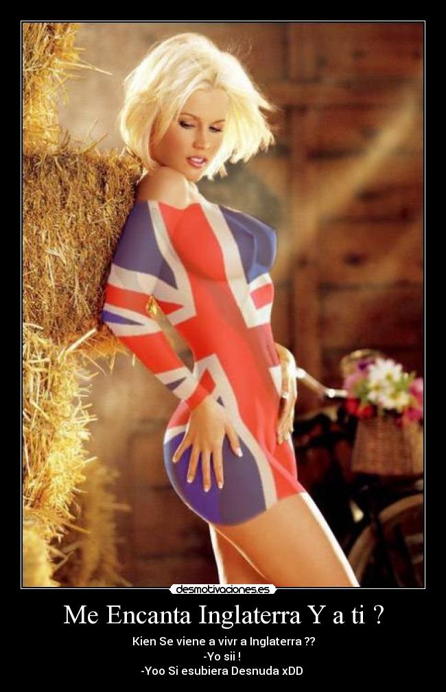 Me Encanta Inglaterra Y a ti ? - Kien Se viene a vivr a Inglaterra ??
-Yo sii !
-Yoo Si esubiera Desnuda xDD