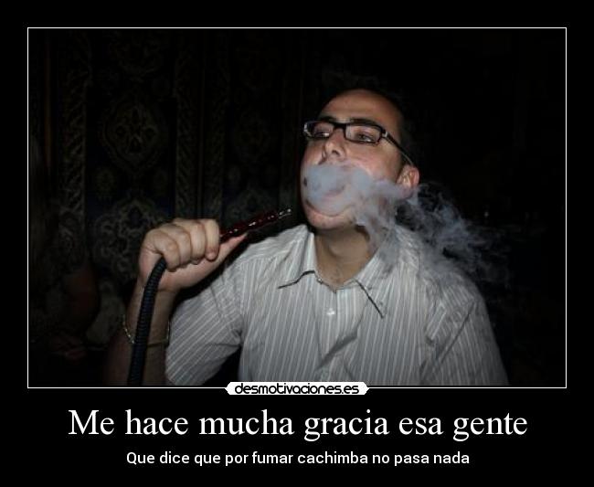 Me hace mucha gracia esa gente - Que dice que por fumar cachimba no pasa nada