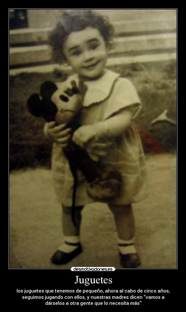 Juguetes - los juguetes que tenemos de pequeño, ahora al cabo de cinco años,
seguimos jugando con ellos, y nuestras madres dicen vamos a
dárselos a otra gente que lo necesita más