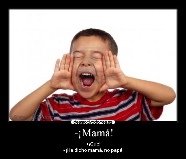 -¡Mamá! - +¡Que!
- ¡He dicho mamá, no papá!