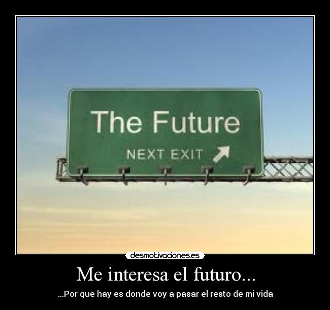 Me interesa el futuro... - ...Por que hay es donde voy a pasar el resto de mi vida
