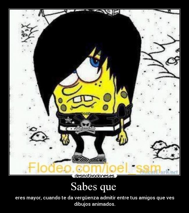 Sabes que - eres mayor, cuando te da vergüenza admitir entre tus amigos que ves
dibujos animados.