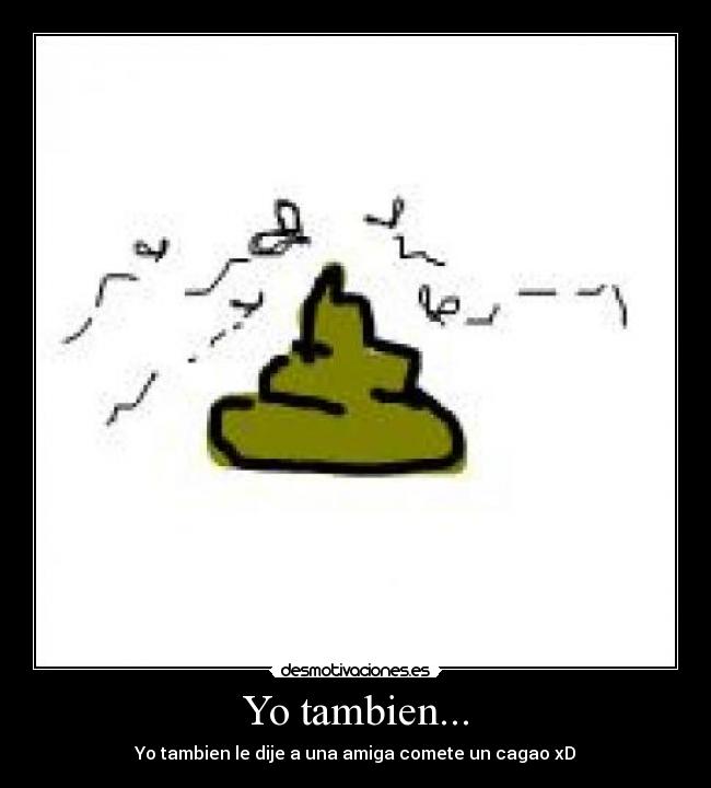 Yo tambien... - Yo tambien le dije a una amiga comete un cagao xD