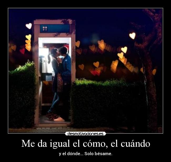 Me da igual el cómo, el cuándo - y el dónde... Solo bésame.