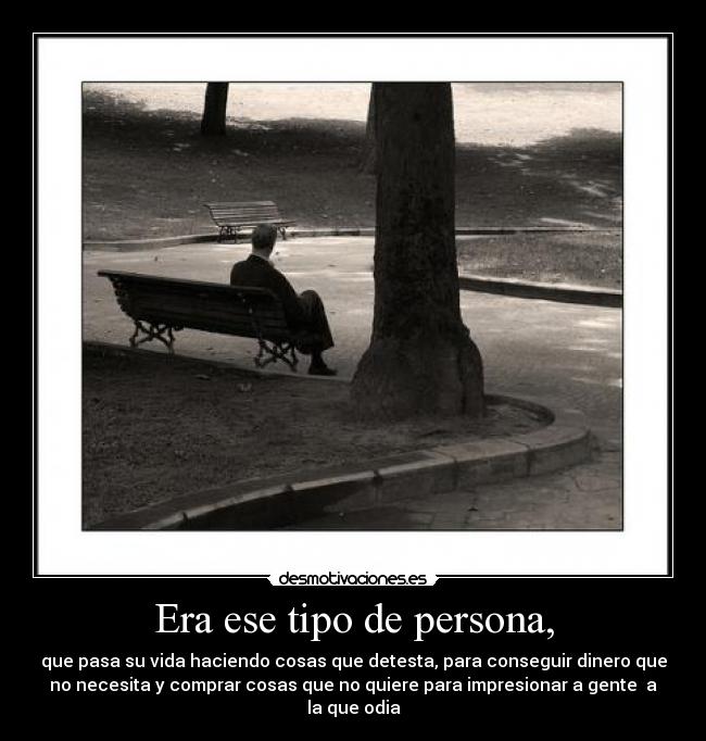 Era ese tipo de persona, - que pasa su vida haciendo cosas que detesta, para conseguir dinero que
no necesita y comprar cosas que no quiere para impresionar a gente a
la que odia