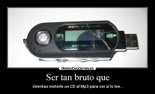 Ser tan bruto que - intentas meterle un CD al Mp3 para ver si lo lee...
