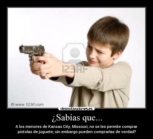 ¿Sabías que... - A los menores de Kansas City, Missouri, no se les permite comprar
pistolas de juguete; sin embargo pueden comprarlas de verdad?