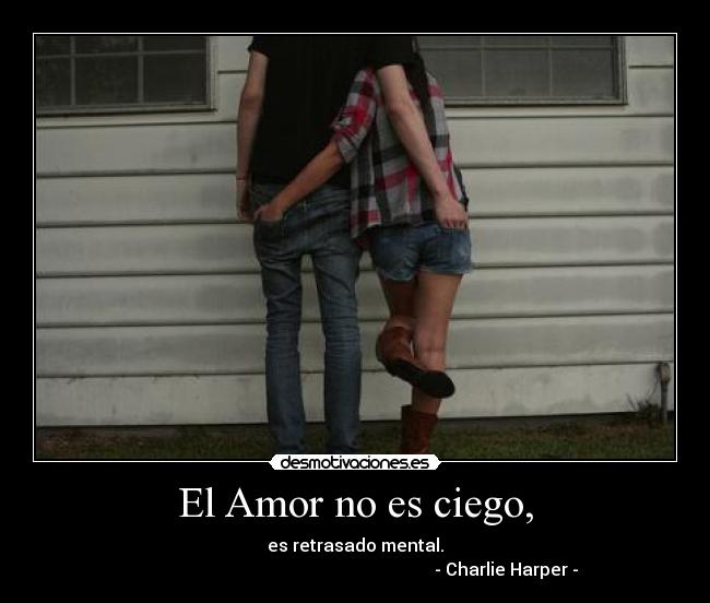 El Amor no es ciego, - es retrasado mental.
                                                                     - Charlie Harper -