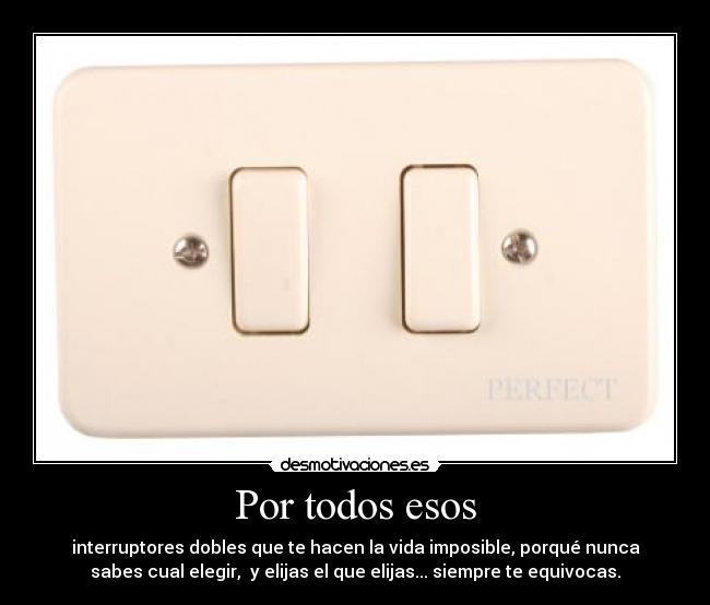 Por todos esos - interruptores dobles que te hacen la vida imposible, porqué nunca
sabes cual elegir,  y elijas el que elijas... siempre te equivocas.