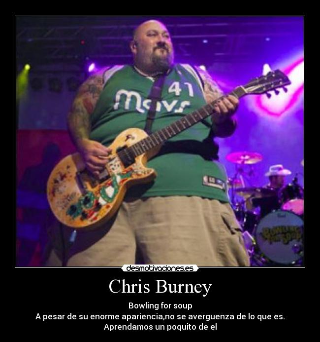 Chris Burney - Bowling for soup
A pesar de su enorme apariencia,no se averguenza de lo que es.
Aprendamos un poquito de el
