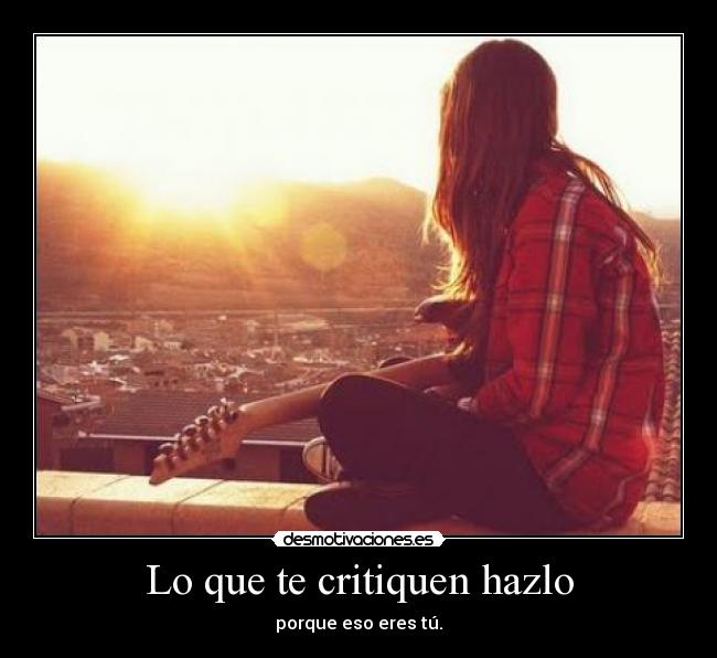 Lo que te critiquen hazlo - porque eso eres tú.