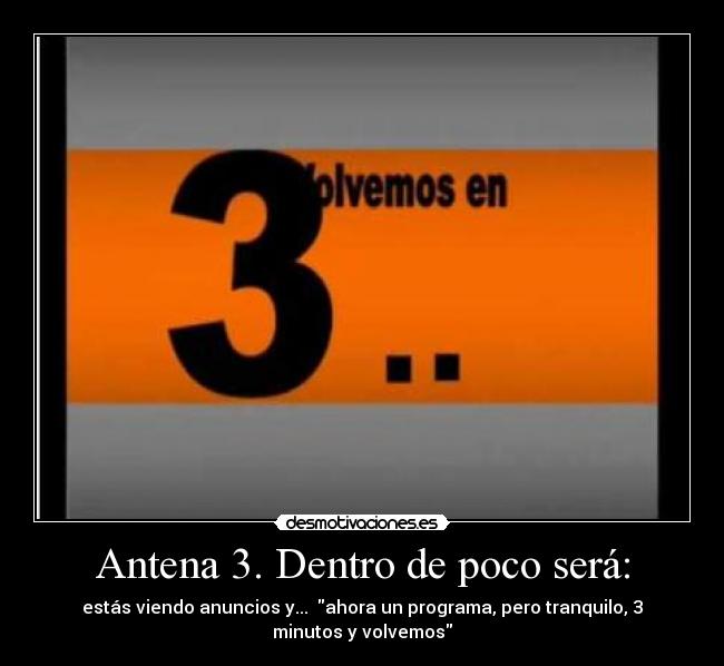 Antena 3. Dentro de poco será: - estás viendo anuncios y... ahora un programa, pero tranquilo, 3
minutos y volvemos