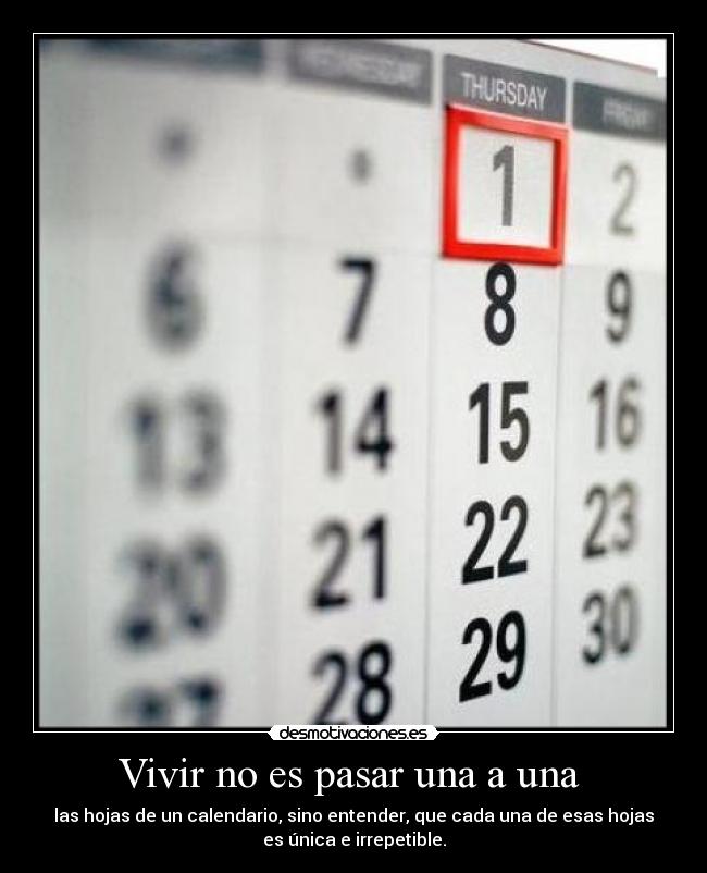 Vivir no es pasar una a una - las hojas de un calendario, sino entender, que cada una de esas hojas
es única e irrepetible.