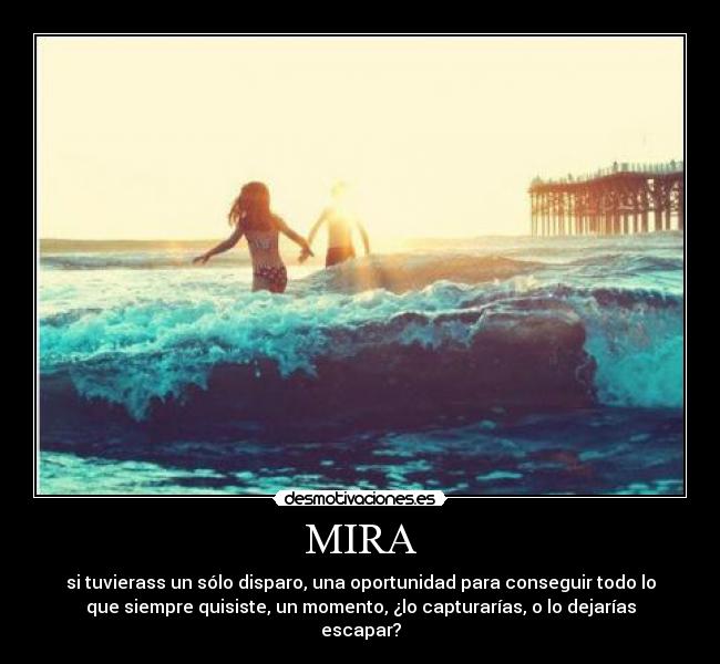 MIRA - si tuvierass un sólo disparo, una oportunidad para conseguir todo lo
que siempre quisiste, un momento, ¿lo capturarías, o lo dejarías
escapar?