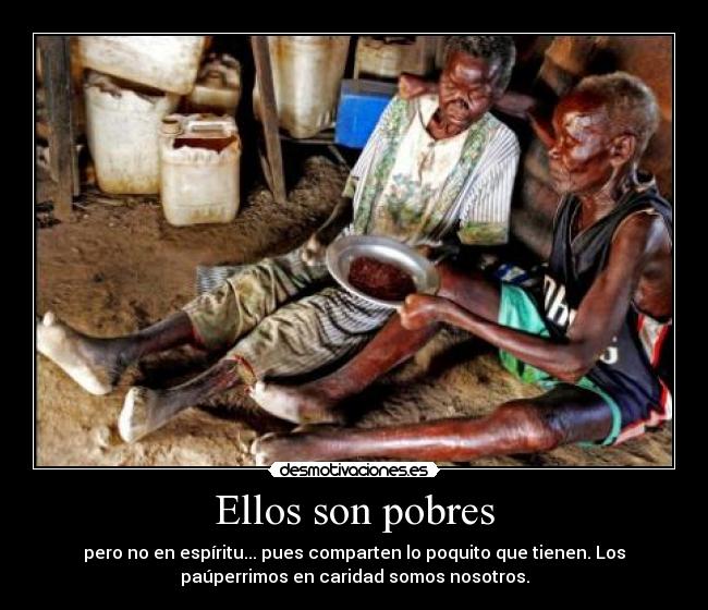 Ellos son pobres - pero no en espíritu... pues comparten lo poquito que tienen. Los
paúperrimos en caridad somos nosotros.